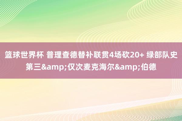 篮球世界杯 普理查德替补联贯4场砍20+ 绿部队史第三&仅次麦克海尔&伯德