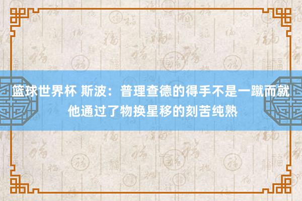 篮球世界杯 斯波：普理查德的得手不是一蹴而就 他通过了物换星移的刻苦纯熟