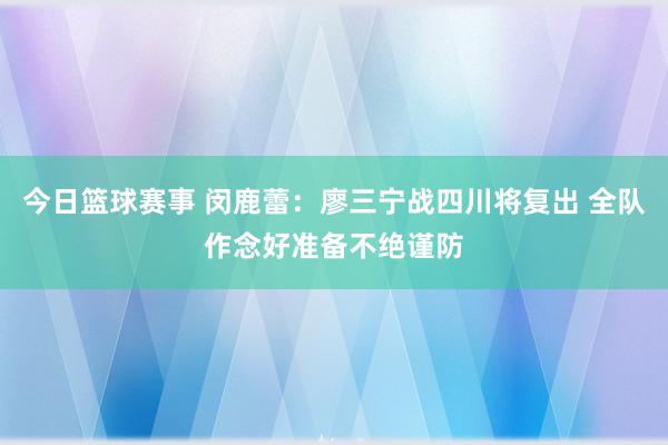 今日篮球赛事 闵鹿蕾：廖三宁战四川将复出 全队作念好准备不绝谨防