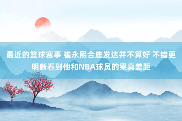 最近的篮球赛事 崔永熙合座发达并不算好 不错更明晰看到他和NBA球员的果真差距