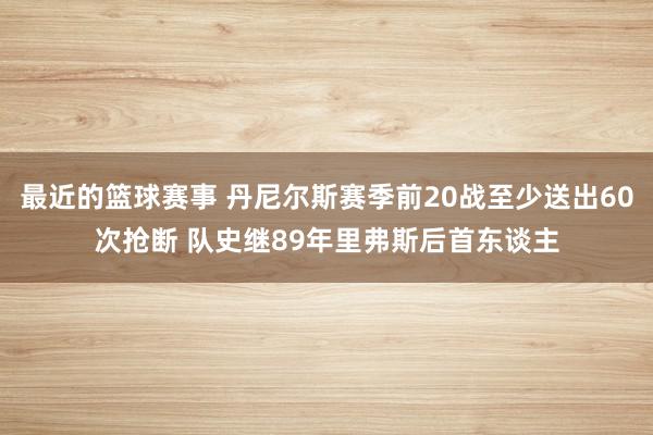 最近的篮球赛事 丹尼尔斯赛季前20战至少送出60次抢断 队史继89年里弗斯后首东谈主