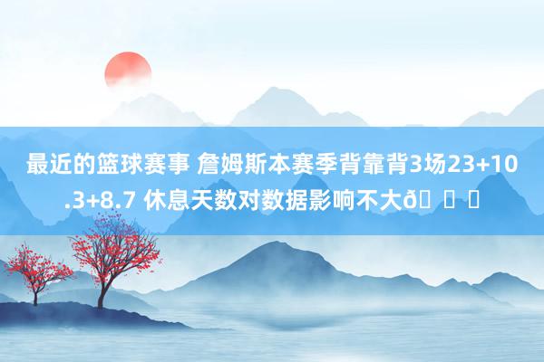 最近的篮球赛事 詹姆斯本赛季背靠背3场23+10.3+8.7 休息天数对数据影响不大😐