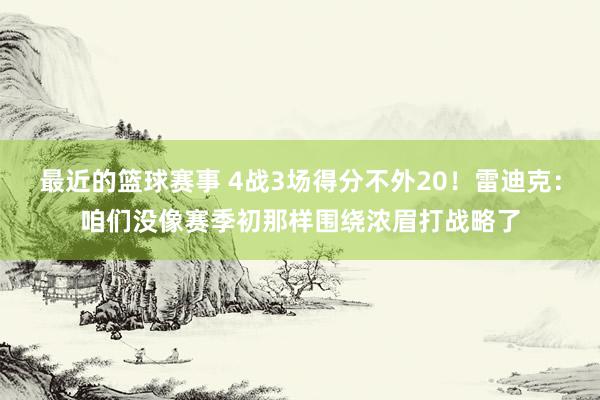 最近的篮球赛事 4战3场得分不外20！雷迪克：咱们没像赛季初那样围绕浓眉打战略了