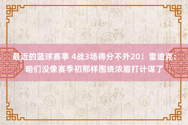 最近的篮球赛事 4战3场得分不外20！雷迪克：咱们没像赛季初那样围绕浓眉打计谋了