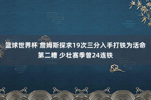 篮球世界杯 詹姆斯探求19次三分入手打铁为活命第二糟 少壮赛季曾24连铁