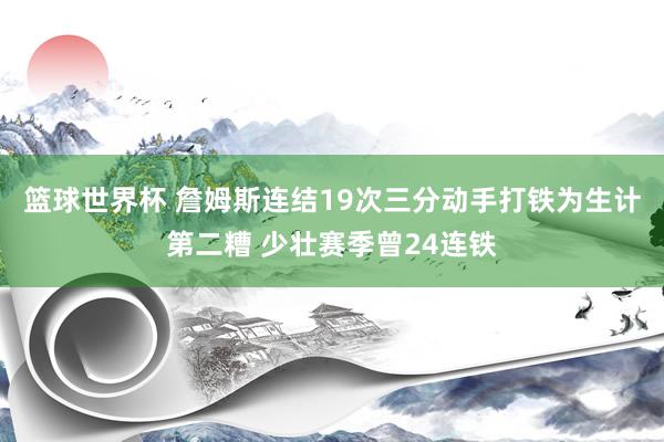 篮球世界杯 詹姆斯连结19次三分动手打铁为生计第二糟 少壮赛季曾24连铁