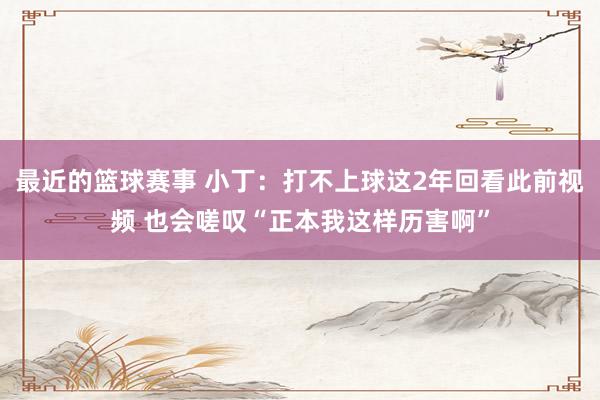 最近的篮球赛事 小丁：打不上球这2年回看此前视频 也会嗟叹“正本我这样历害啊”