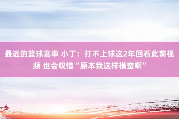 最近的篮球赛事 小丁：打不上球这2年回看此前视频 也会叹惜“原本我这样横蛮啊”