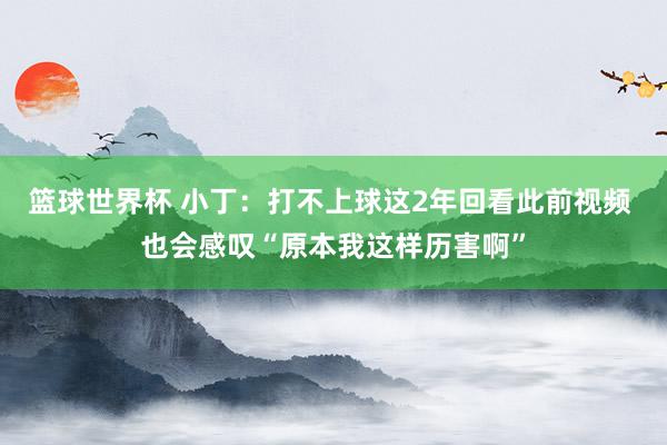 篮球世界杯 小丁：打不上球这2年回看此前视频 也会感叹“原本我这样历害啊”