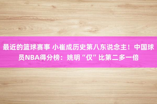 最近的篮球赛事 小崔成历史第八东说念主！中国球员NBA得分榜：姚明“仅”比第二多一倍