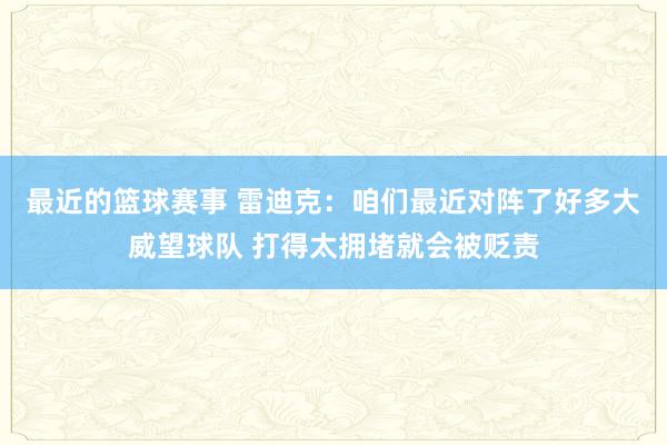 最近的篮球赛事 雷迪克：咱们最近对阵了好多大威望球队 打得太拥堵就会被贬责