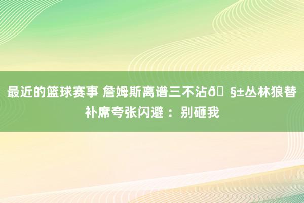 最近的篮球赛事 詹姆斯离谱三不沾🧱丛林狼替补席夸张闪避 ：别砸我