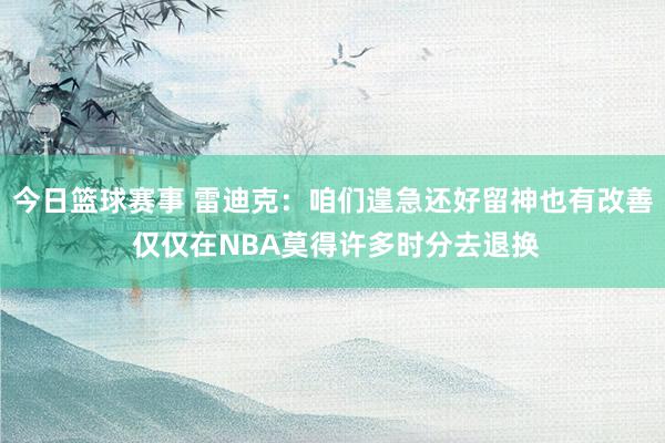 今日篮球赛事 雷迪克：咱们遑急还好留神也有改善 仅仅在NBA莫得许多时分去退换