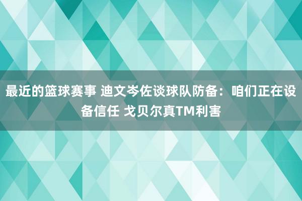 最近的篮球赛事 迪文岑佐谈球队防备：咱们正在设备信任 戈贝尔真TM利害