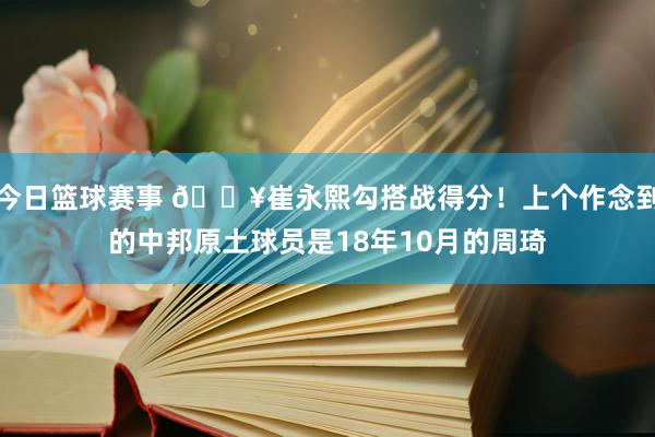 今日篮球赛事 🔥崔永熙勾搭战得分！上个作念到的中邦原土球员是18年10月的周琦