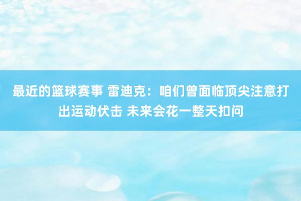 最近的篮球赛事 雷迪克：咱们曾面临顶尖注意打出运动伏击 未来会花一整天扣问