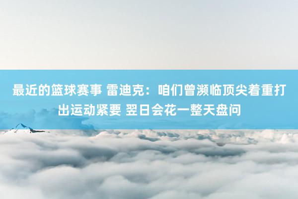 最近的篮球赛事 雷迪克：咱们曾濒临顶尖着重打出运动紧要 翌日会花一整天盘问