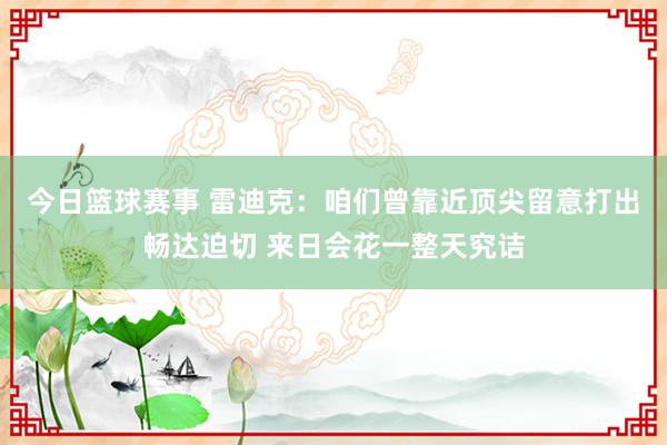 今日篮球赛事 雷迪克：咱们曾靠近顶尖留意打出畅达迫切 来日会花一整天究诘