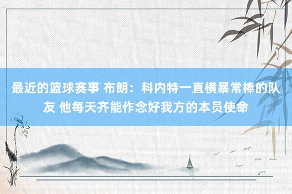 最近的篮球赛事 布朗：科内特一直横暴常棒的队友 他每天齐能作念好我方的本员使命