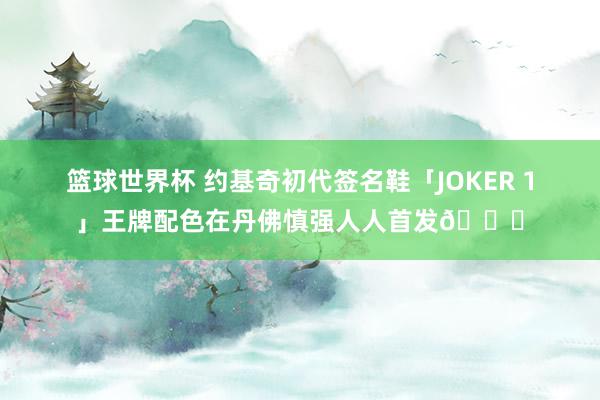 篮球世界杯 约基奇初代签名鞋「JOKER 1」王牌配色在丹佛慎强人人首发🎉