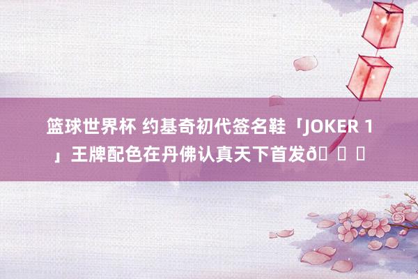 篮球世界杯 约基奇初代签名鞋「JOKER 1」王牌配色在丹佛认真天下首发🎉