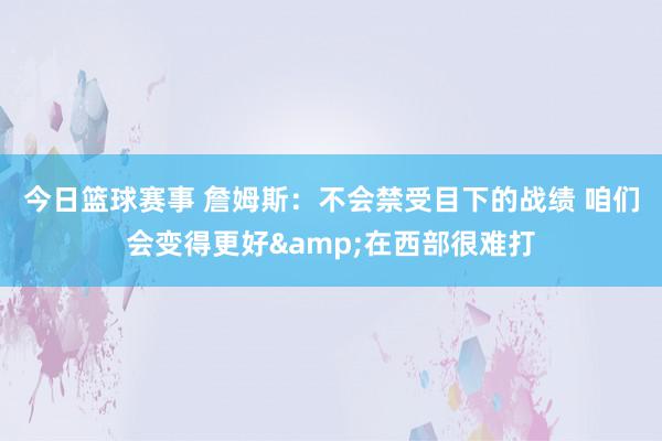 今日篮球赛事 詹姆斯：不会禁受目下的战绩 咱们会变得更好&在西部很难打