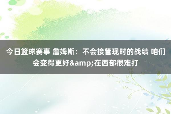 今日篮球赛事 詹姆斯：不会接管现时的战绩 咱们会变得更好&在西部很难打