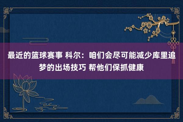 最近的篮球赛事 科尔：咱们会尽可能减少库里追梦的出场技巧 帮他们保抓健康