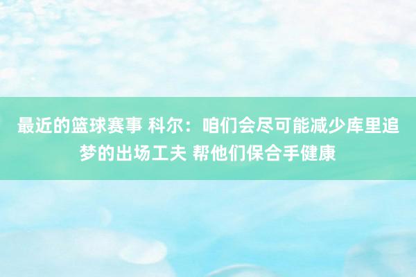 最近的篮球赛事 科尔：咱们会尽可能减少库里追梦的出场工夫 帮他们保合手健康