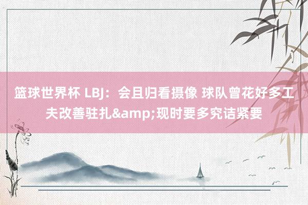 篮球世界杯 LBJ：会且归看摄像 球队曾花好多工夫改善驻扎&现时要多究诘紧要