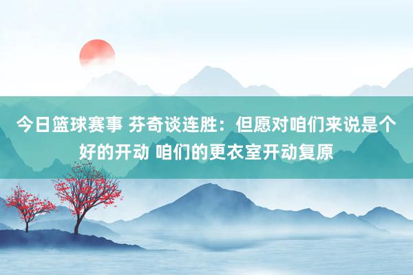 今日篮球赛事 芬奇谈连胜：但愿对咱们来说是个好的开动 咱们的更衣室开动复原