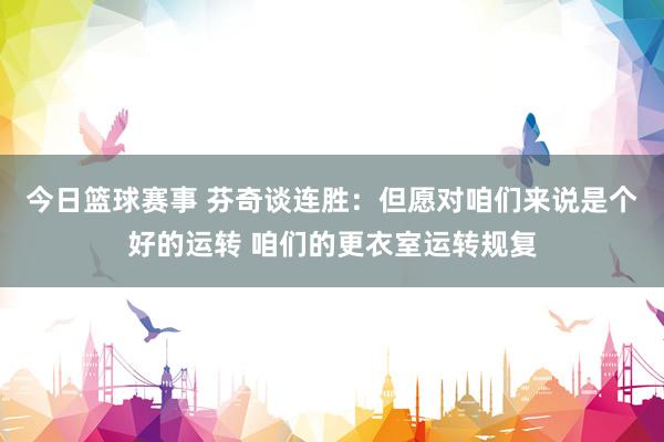 今日篮球赛事 芬奇谈连胜：但愿对咱们来说是个好的运转 咱们的更衣室运转规复