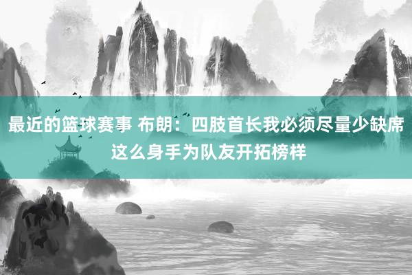 最近的篮球赛事 布朗：四肢首长我必须尽量少缺席 这么身手为队友开拓榜样