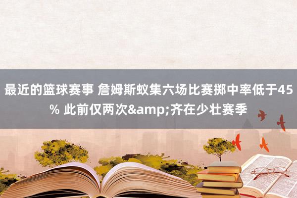 最近的篮球赛事 詹姆斯蚁集六场比赛掷中率低于45% 此前仅两次&齐在少壮赛季