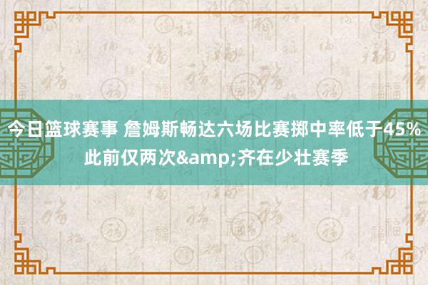 今日篮球赛事 詹姆斯畅达六场比赛掷中率低于45% 此前仅两次&齐在少壮赛季