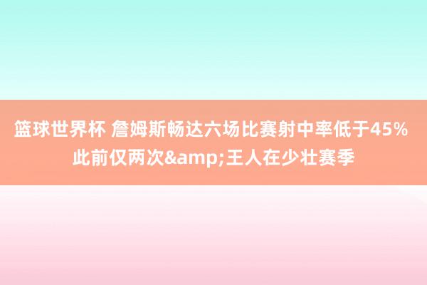 篮球世界杯 詹姆斯畅达六场比赛射中率低于45% 此前仅两次&王人在少壮赛季