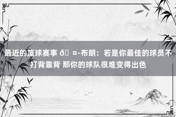 最近的篮球赛事 🤭布朗：若是你最佳的球员不打背靠背 那你的球队很难变得出色