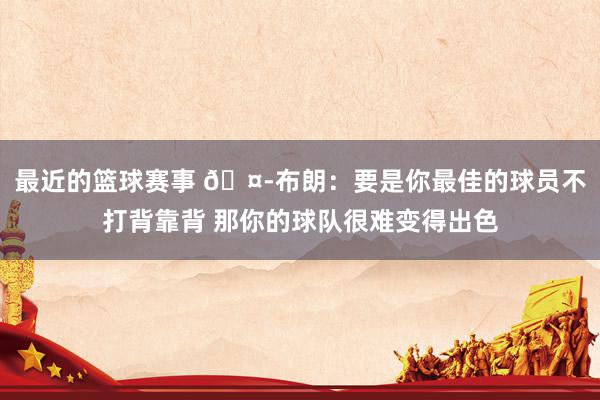 最近的篮球赛事 🤭布朗：要是你最佳的球员不打背靠背 那你的球队很难变得出色