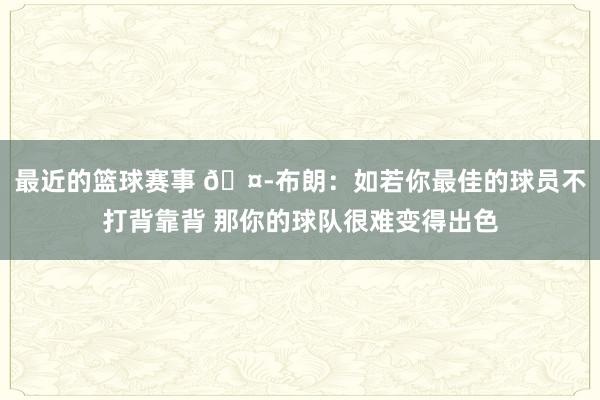 最近的篮球赛事 🤭布朗：如若你最佳的球员不打背靠背 那你的球队很难变得出色