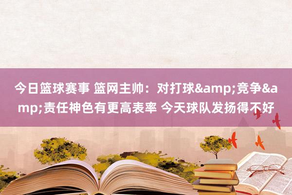 今日篮球赛事 篮网主帅：对打球&竞争&责任神色有更高表率 今天球队发扬得不好