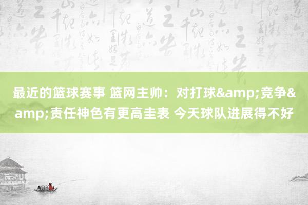 最近的篮球赛事 篮网主帅：对打球&竞争&责任神色有更高圭表 今天球队进展得不好