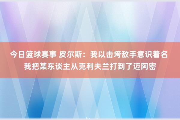 今日篮球赛事 皮尔斯：我以击垮敌手意识着名 我把某东谈主从克利夫兰打到了迈阿密