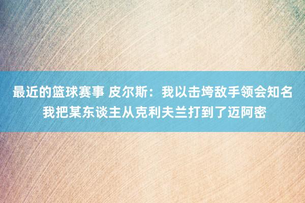 最近的篮球赛事 皮尔斯：我以击垮敌手领会知名 我把某东谈主从克利夫兰打到了迈阿密