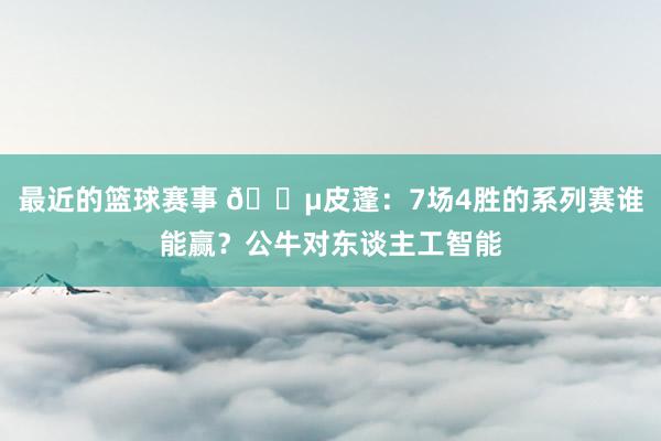 最近的篮球赛事 😵皮蓬：7场4胜的系列赛谁能赢？公牛对东谈主工智能