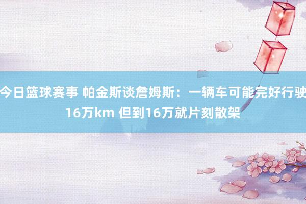 今日篮球赛事 帕金斯谈詹姆斯：一辆车可能完好行驶16万km 但到16万就片刻散架