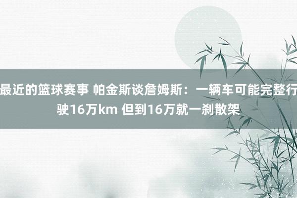 最近的篮球赛事 帕金斯谈詹姆斯：一辆车可能完整行驶16万km 但到16万就一刹散架