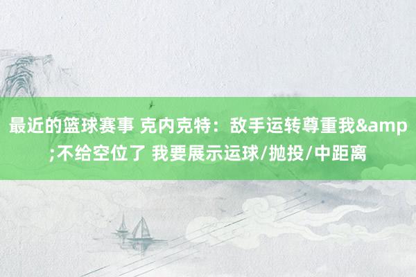 最近的篮球赛事 克内克特：敌手运转尊重我&不给空位了 我要展示运球/抛投/中距离