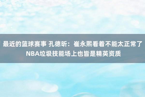 最近的篮球赛事 孔德昕：崔永熙看着不能太正常了 NBA垃圾技能场上也皆是精英资质