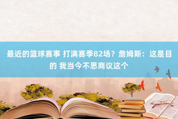 最近的篮球赛事 打满赛季82场？詹姆斯：这是目的 我当今不思商议这个