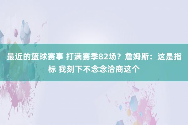 最近的篮球赛事 打满赛季82场？詹姆斯：这是指标 我刻下不念念洽商这个